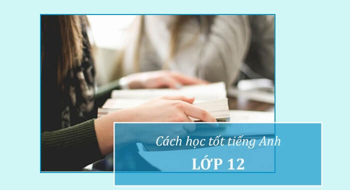 Cách học tốt tiếng Anh lớp 12: Bí kíp giúp bạn vượt vũ môn dễ dàng