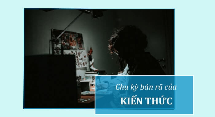 Chu kỳ bán rã kiến thức và lý do chúng ta phải học tập không ngừng